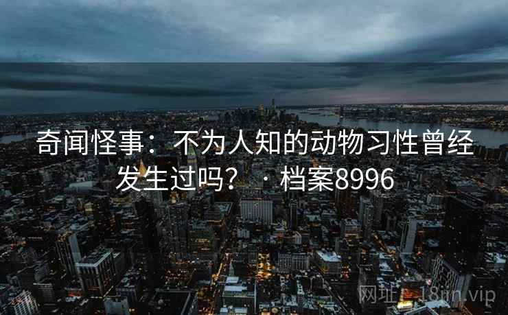 奇闻怪事：不为人知的动物习性曾经发生过吗？ · 档案8996