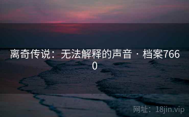 离奇传说:无法解释的声音 · 档案7660 离奇传说:无法解释的声音 · 档案7660