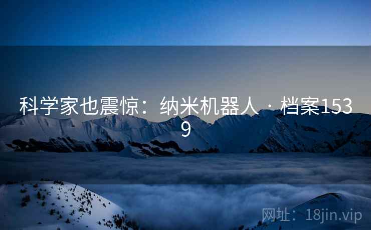 科学家也震惊:纳米机器人 · 档案1539 科学家也震惊:纳米机器人 · 档案1539