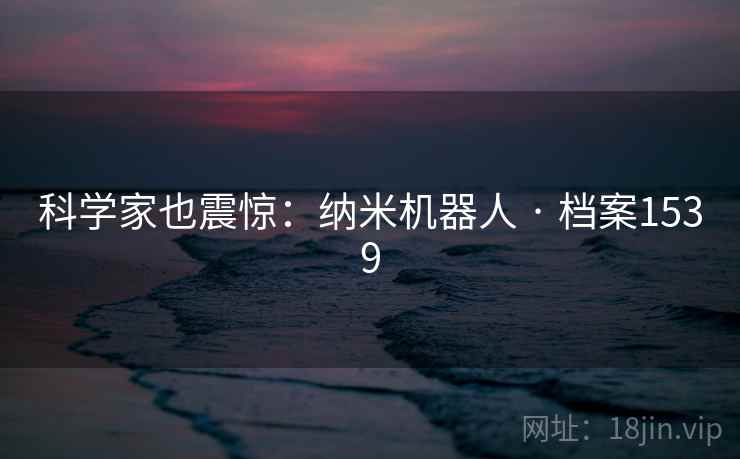 科学家也震惊：纳米机器人 · 档案1539