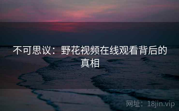 不可思议：野花视频在线观看背后的真相