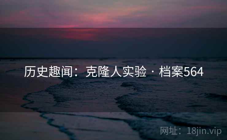 历史趣闻：克隆人实验 · 档案564