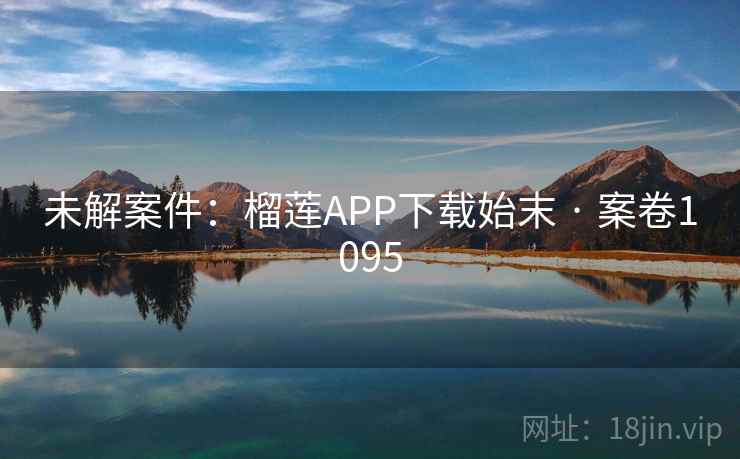 未解案件：榴莲APP下载始末 · 案卷1095