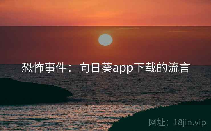 恐怖事件：向日葵app下载的流言