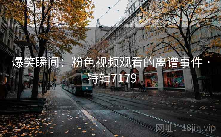 爆笑瞬间：粉色视频观看的离谱事件 · 特辑7179